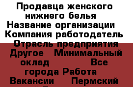 Продавца женского нижнего белья › Название организации ­ Компания-работодатель › Отрасль предприятия ­ Другое › Минимальный оклад ­ 31 000 - Все города Работа » Вакансии   . Пермский край,Гремячинск г.